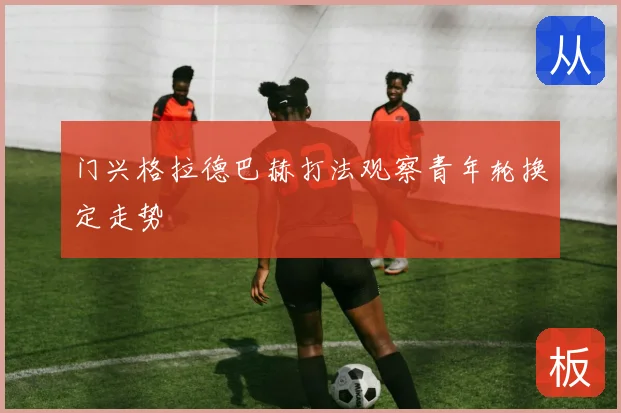门兴格拉德巴赫打法观察青年轮换定走势