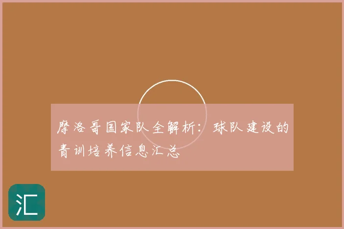 摩洛哥国家队全解析：球队建设的青训培养信息汇总