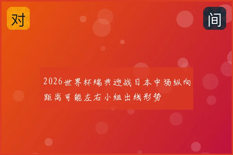2026世界杯瑞典迎战日本中场纵向距离可能左右小组出线形势