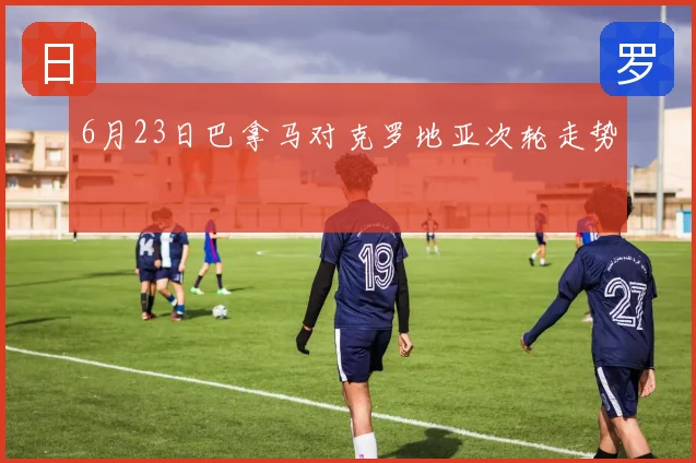 6月23日巴拿马对克罗地亚次轮走势
