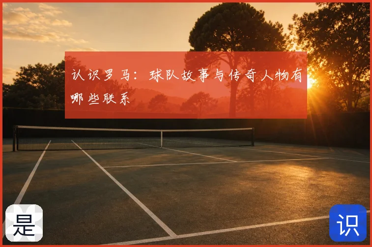 认识罗马:球队故事与传奇人物有哪些联系