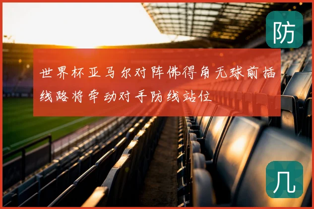 世界杯亚马尔对阵佛得角无球前插线路将牵动对手防线站位