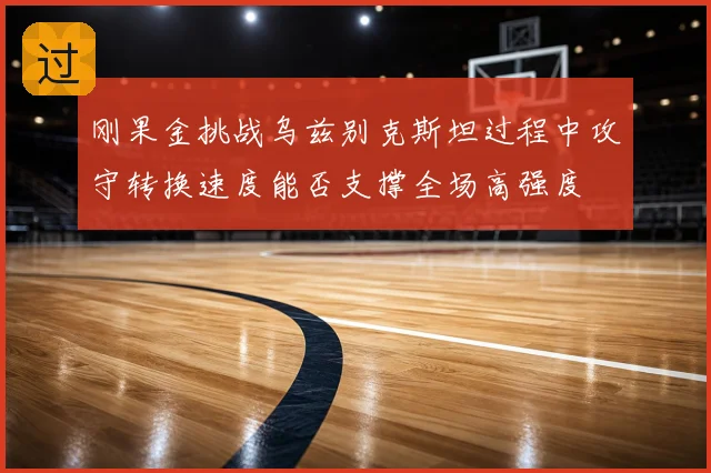 刚果金挑战乌兹别克斯坦过程中攻守转换速度能否支撑全场高强度