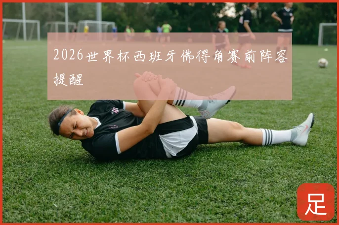2026世界杯西班牙佛得角赛前阵容提醒