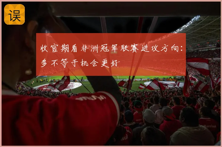 收官期看非洲冠军联赛进攻方向：多不等于机会更好