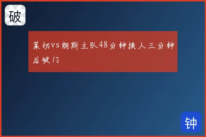 莱切vs朗斯主队48分钟换人三分钟后破门