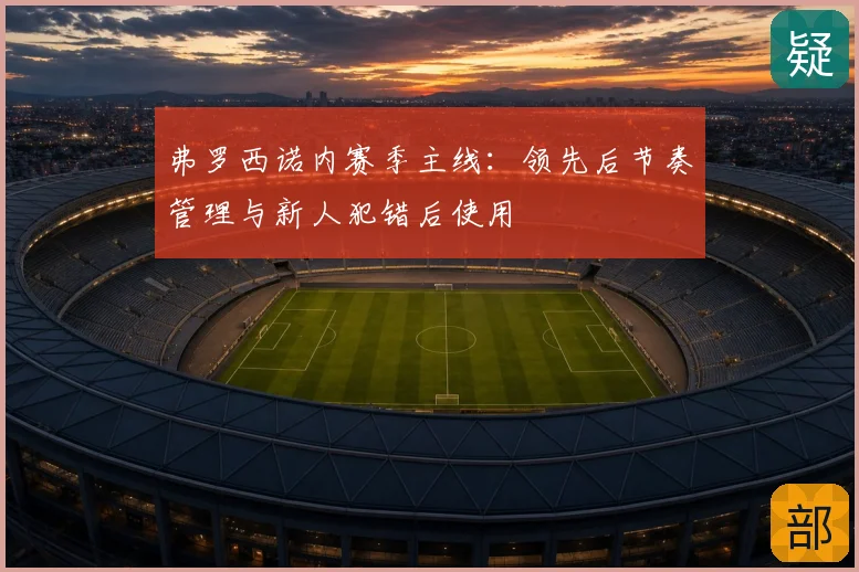 弗罗西诺内赛季主线：领先后节奏管理与新人犯错后使用