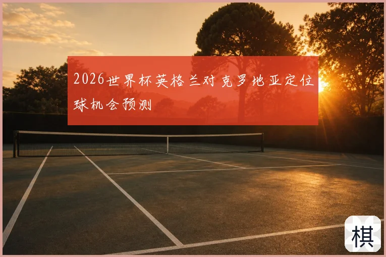 2026世界杯英格兰对克罗地亚定位球机会预测