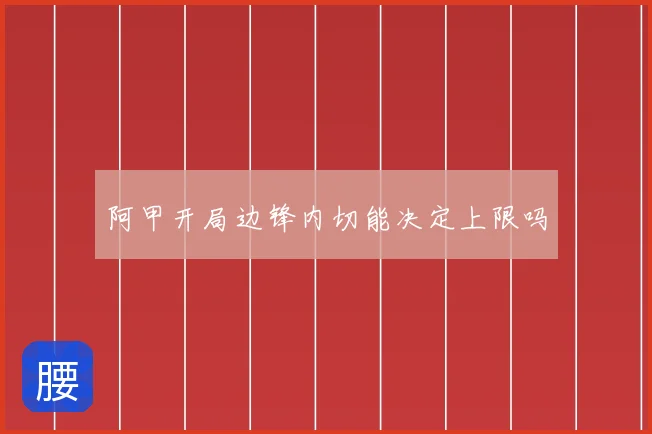 阿甲开局边锋内切能决定上限吗