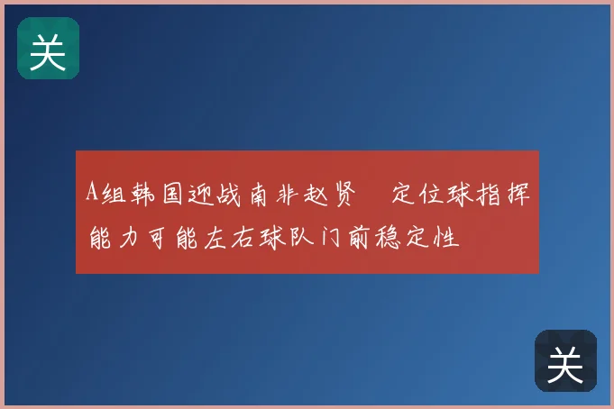 A组韩国迎战南非赵贤祐定位球指挥能力可能左右球队门前稳定性